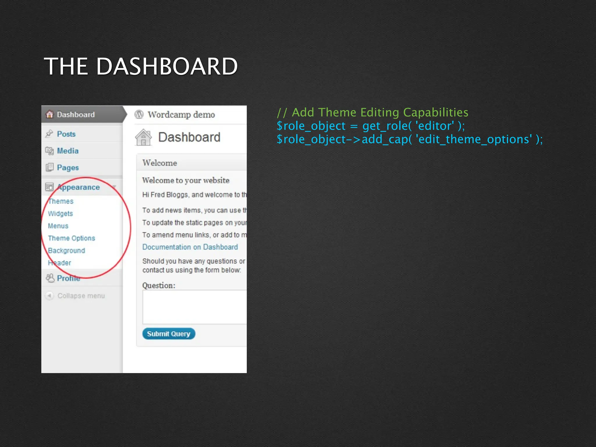 THE DASHBOARD
                // Add Theme Editing Capabilities
                $role_object = get_role( 'editor' );
                $role_object->add_cap( 'edit_theme_options' );
 