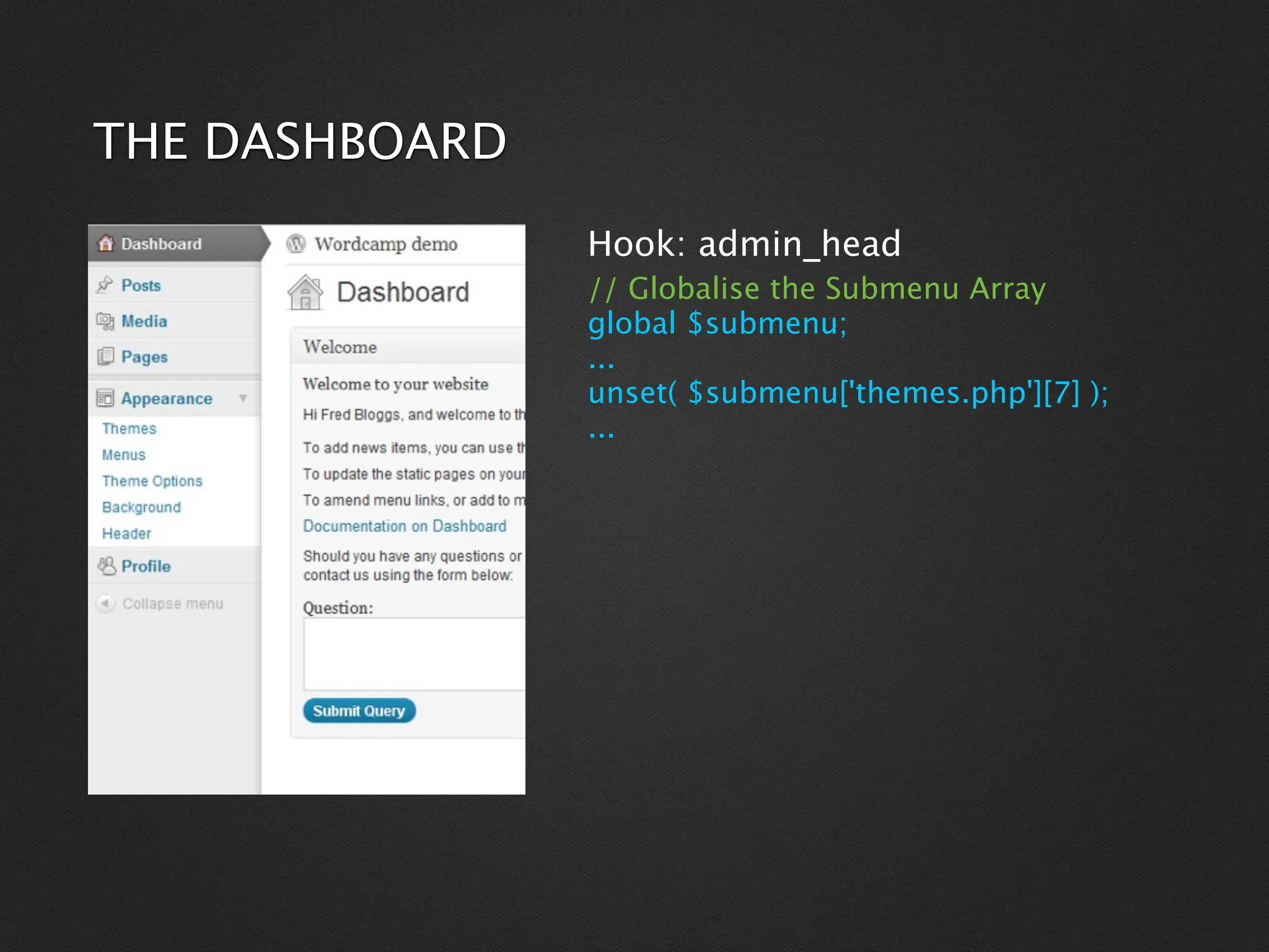 THE DASHBOARD
                Hook: admin_head
                // Globalise the Submenu Array
                global $submenu;
                ...
                unset( $submenu['themes.php'][7] );
                ...
 