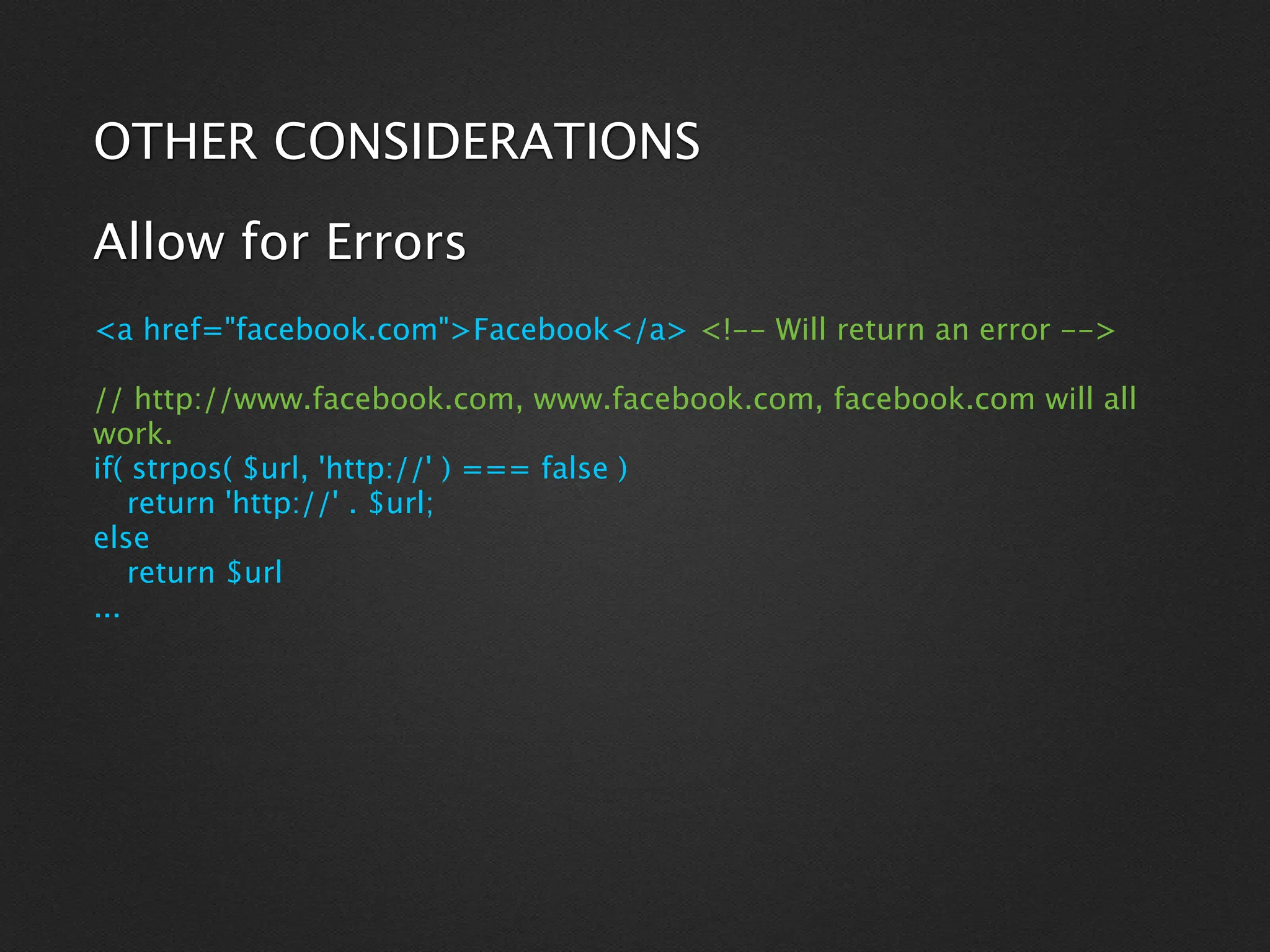 OTHER CONSIDERATIONS

Allow for Errors
<a href="facebook.com">Facebook</a> <!-- Will return an error -->

// http://www.facebook.com, www.facebook.com, facebook.com will all
work.
if( strpos( $url, 'http://' ) === false )
    return 'http://' . $url;
else
    return $url
...
 
