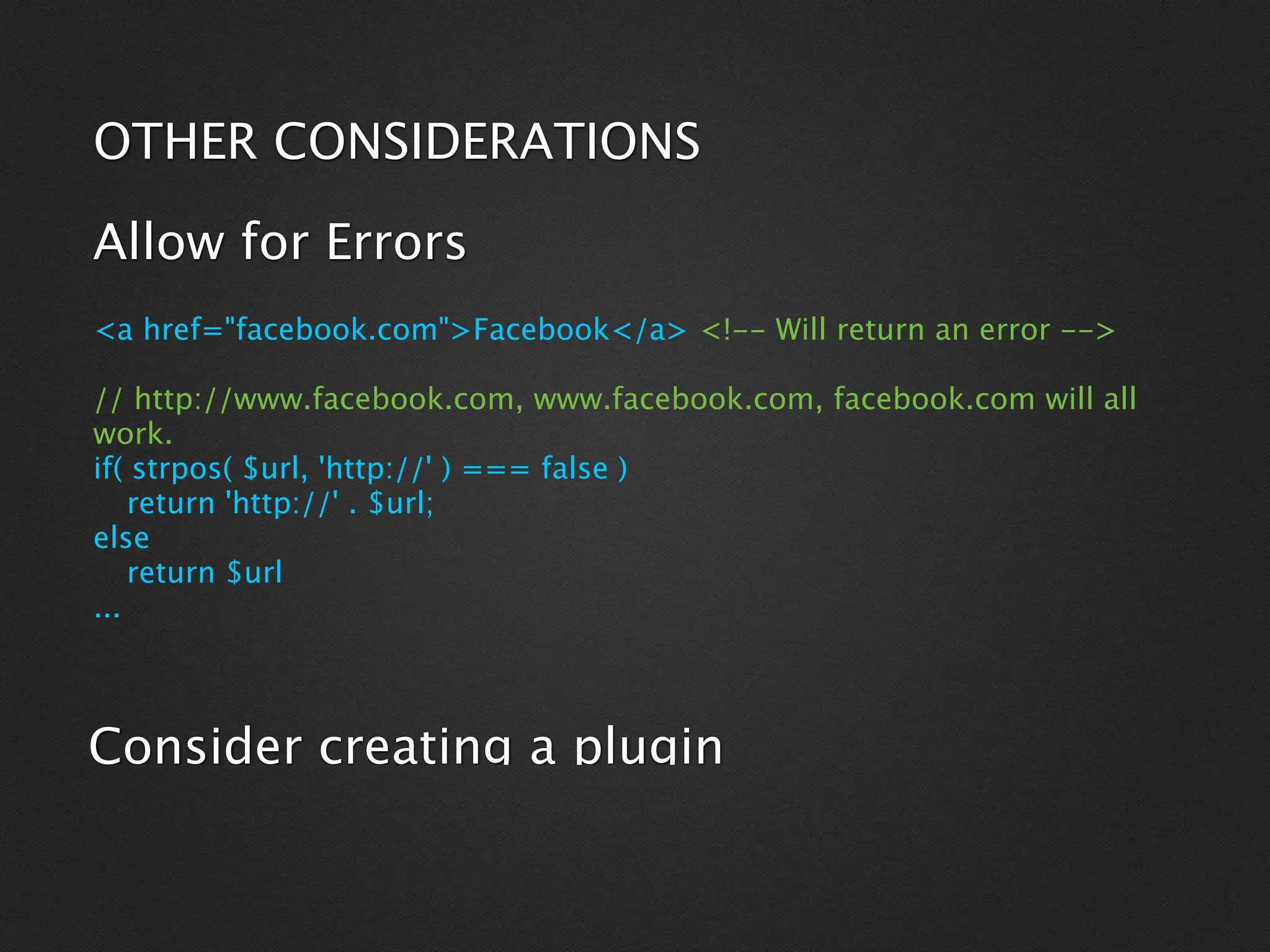 OTHER CONSIDERATIONS

Allow for Errors
<a href="facebook.com">Facebook</a> <!-- Will return an error -->

// http://www.facebook.com, www.facebook.com, facebook.com will all
work.
if( strpos( $url, 'http://' ) === false )
    return 'http://' . $url;
else
    return $url
...



Consider creating a plugin
 