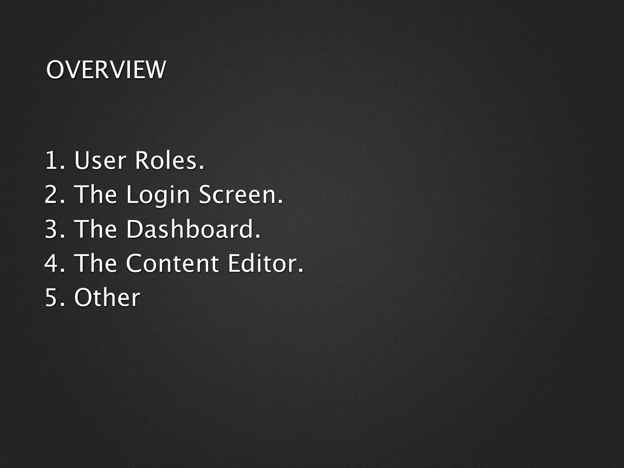 OVERVIEW


1.   User Roles.
2.   The Login Screen.
3.   The Dashboard.
4.   The Content Editor.
5.   Other
 