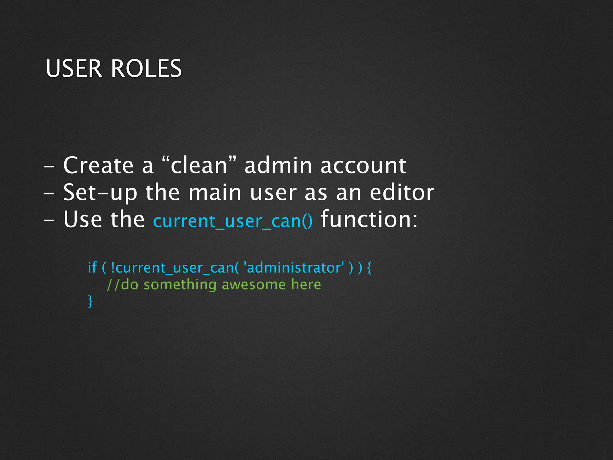 USER ROLES



- Create a “clean” admin account
- Set-up the main user as an editor
- Use the current_user_can() function:

    if ( !current_user_can( 'administrator' ) ) {
        //do something awesome here
    }
 