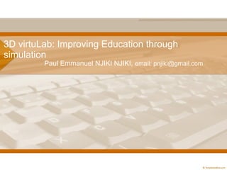 3D virtuLab: Improving Education through simulation Paul Emmanuel NJIKI NJIKI ,  email: pnjiki@gmail.com 