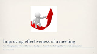 Improving effectiveness of a meeting
from Managing time - Harvard business school press. Compiled and abridged by Viswanath Jayachandran

Date : 20 March 2011
                                                                                                      1
 