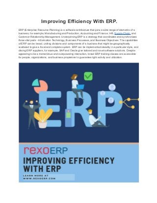 Improving Efficiency With ERP.
ERP (Enterprise Resource Planning) is a software architecture that joins a wide range of elements of a
business, for example, Manufacturing and Production, Accounting and Finance, HR, Supply-Chain, and
Customer Relationship Management. Underpinning ERP is a strategy that coordinates and synchronizes
three vital parts - Information Technology, Business Processes, and Business Objectives. The capabilities
of ERP can be broad, uniting divisions and components of a business that might be geographically
scattered to give a focal and complete system. ERP can be implemented steadily in a particular style, and
driving ERP suppliers, for example, SAP and Oracle give tailored and novel software solutions. Despite
appearing to be a tremendous and overpowering interaction, broad ERP training classes are accessible
for people, organizations, and business proprietors to guarantee right activity and utilization.
 