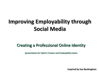Improving Employability through Social Media Creating a Professional Online Identity (presentation for Solent’s Careers and Employability team) Inspired by Sue Beckingham 