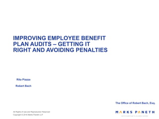 All Rights of Use and Reproduction Reserved
Copyright © 2016 Marks Paneth LLP
IMPROVING EMPLOYEE BENEFIT
PLAN AUDITS – GETTING IT
RIGHT AND AVOIDING PENALTIES
The Office of Robert Bach, Esq.
Rita Piazza
Robert Bach
 