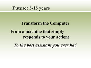 Future: 5-15 years Transform the Computer From a machine that simply  responds to your actions To the best assistant you ever had 