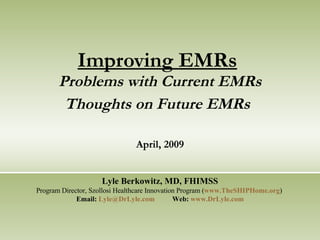 Improving EMRs   Problems with Current EMRs Thoughts on Future EMRs   April, 2009 Lyle Berkowitz, MD, FHIMSS Program Director, Szollosi Healthcare Innovation Program ( www.TheSHIPHome.org )  Email:  [email_address] Web:  www.DrLyle.com 