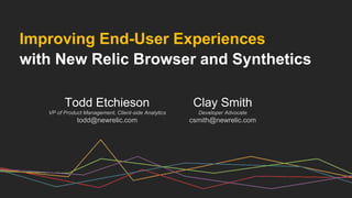 Improving End-User Experiences
with New Relic Browser and Synthetics
Clay Smith
Developer Advocate
csmith@newrelic.com
Todd Etchieson
VP of Product Management, Client-side Analytics
todd@newrelic.com
 