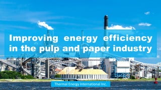 Improving energy efficiency
in the pulp and paper industry
Thermal Energy International Inc.
 