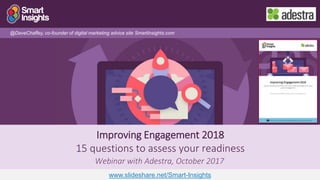 1
Improving Engagement 2018
15 questions to assess your readiness
Webinar with Adestra, October 2017
@DaveChaffey, co-founder of digital marketing advice site SmartInsights.com
www.slideshare.net/Smart-Insights
 