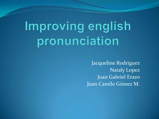 Improving english pronunciation  Jacqueline Rodriguez  Nataly Lopez  Juan Gabriel Erazo  Juan Camilo Gómez M.  