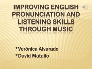 IMPROVING ENGLISH
PRONUNCIATION AND
 LISTENING SKILLS
  THROUGH MUSIC


*Verónica Alvarado
*David Matailo
 