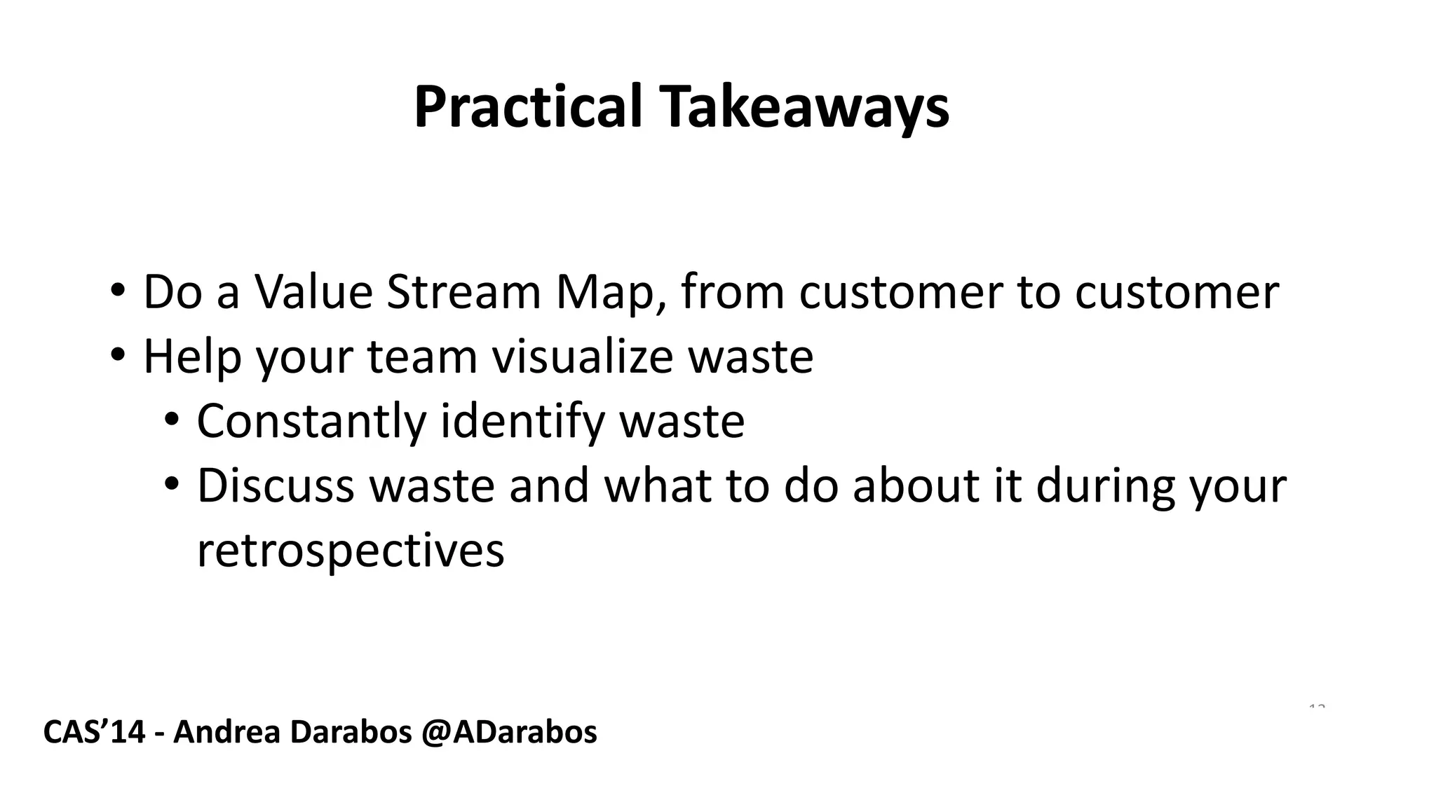 PracticalTakeaways 
•Do a Value Stream Map, from customerto customer 
•Help yourteam visualizewaste 
•Constantlyidentifywaste 
•Discusswasteand whattodoaboutitduringyourretrospectives 
13 
CAS’14 -Andrea Darabos @ADarabos  