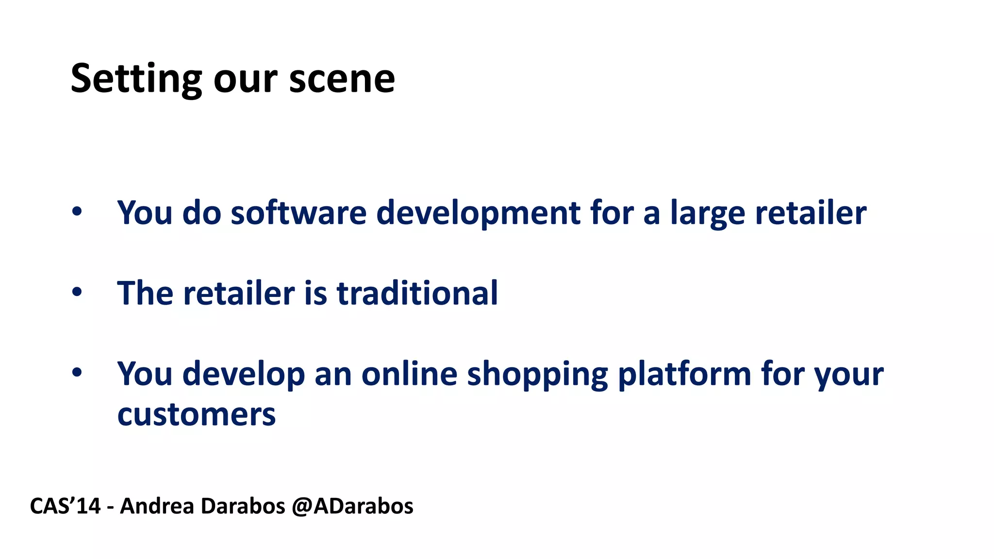 Settingourscene 
8 
•Youdosoftwaredevelopment fora large retailer 
•The retaileris traditional 
•Youdevelopan online shopping platform foryourcustomers 
CAS’14 -Andrea Darabos @ADarabos  