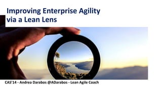 1 
ImprovingEnterpriseAgilityviaa Lean Lens 
CAS’14 -Andrea Darabos @ADarabos-LeanAgileCoach  