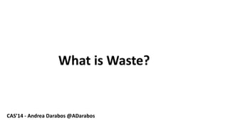 2 
CAS’14 -Andrea Darabos @ADarabos 
Whatis Waste?  