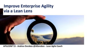 1
Improve Enterprise Agility
via a Lean Lens
APILCONF’15 - Andrea Darabos @ADarabos - Lean Agile Coach
 
