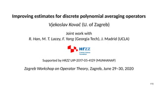 Improving estimates for discrete polynomial averaging operators
Vjekoslav Kovač (U. of Zagreb)
Joint work with
R. Han, M. T. Lacey, F. Yang (Georgia Tech), J. Madrid (UCLA)
Supported by HRZZ UIP-2017-05-4129 (MUNHANAP)
Zagreb Workshop on Operator Theory, Zagreb, June 29–30, 2020
1/12
 