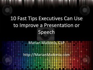 10 Fast Tips Executives Can Use
to Improve a Presentation or
Speech
Marian Madonia, CSP

http://MarianMadonia.com

 