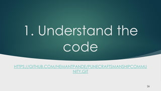 1. Understand the
code
HTTPS://GITHUB.COM/HEMANTPANDE/PUNECRAFTSMANSHIPCOMMU
NITY.GIT
26
 