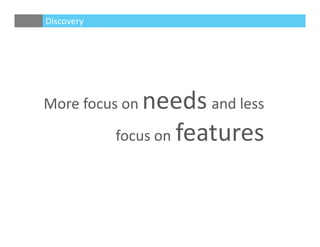 Discovery
More focus on needs and less 
focus on features
 