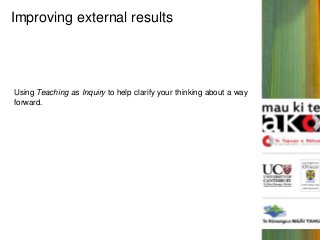 Improving external results

Using Teaching as Inquiry to help clarify your thinking about a way
forward.

 