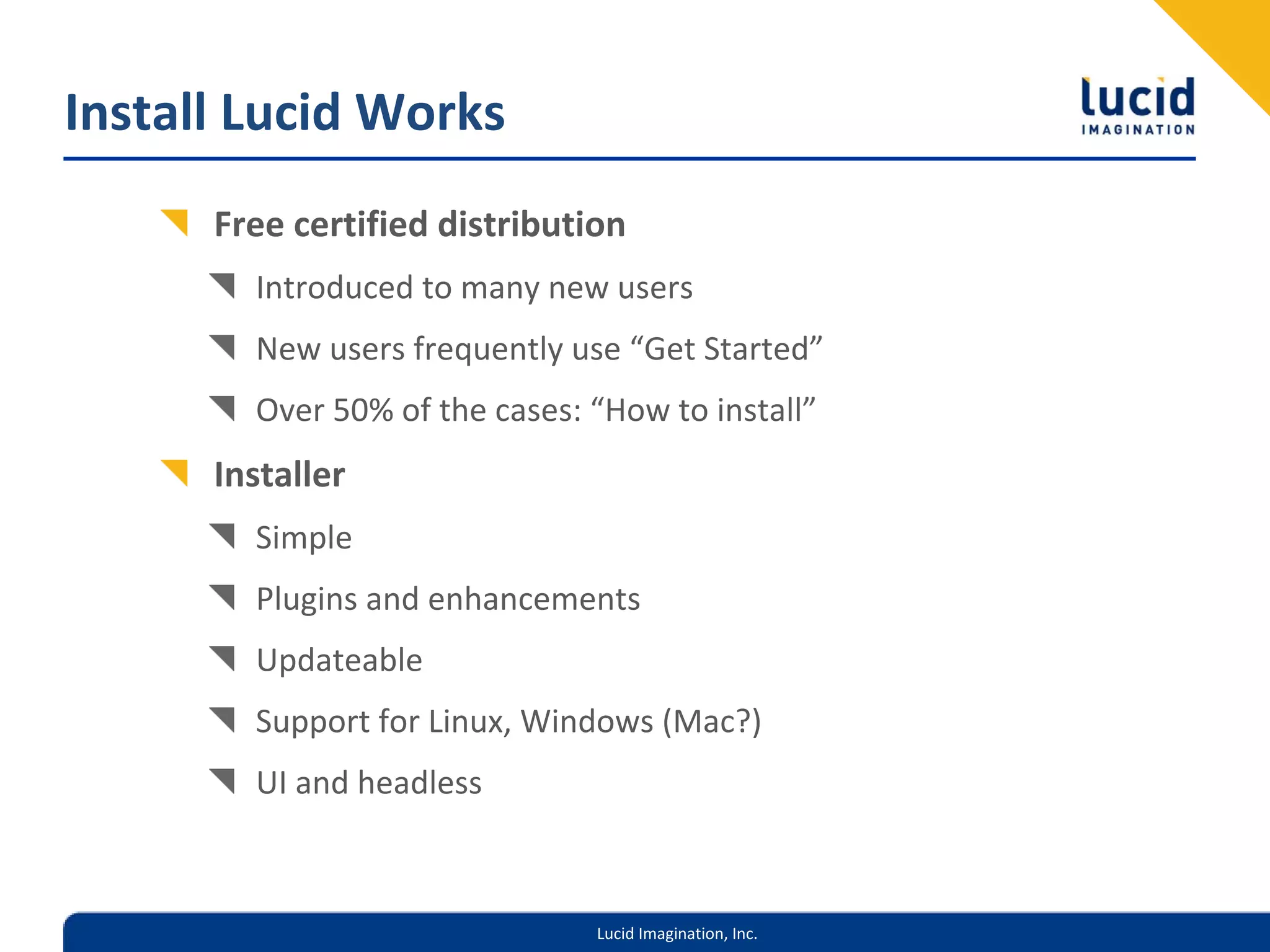 Install Lucid Works
      Free certified distribution
        Introduced to many new users
        New users frequently use “Get Started”
        Over 50% of the cases: “How to install”
      Installer
        Simple
        Plugins and enhancements
        Updateable
        Support for Linux, Windows (Mac?)
        UI and headless



                               Lucid Imagination, Inc.
 