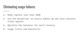 Eliminating usage failures
1. Keep regions less than 30GB
2. Use the Normalizer to ensure tables do not have unevenly
sized regions
3. Optimize the balancer for multi-tenancy
4. Usage limits and Guardrails
 