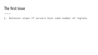 The first issue
1. Balancer stops if servers host same number of regions
 