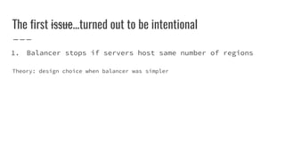 The first issue...turned out to be intentional
1. Balancer stops if servers host same number of regions
Theory: design choice when balancer was simpler
 