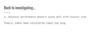 Back to investigating...
3. Balancer performance doesn’t scale well with cluster size
Theory: table skew calculation takes too long
 