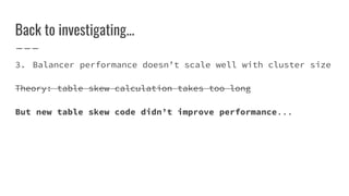 Back to investigating...
3. Balancer performance doesn’t scale well with cluster size
Theory: table skew calculation takes too long
But new table skew code didn’t improve performance...
 