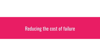 Reducing the cost of failure
 