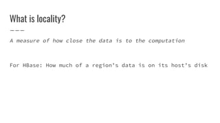 What is locality?
A measure of how close the data is to the computation
For HBase: How much of a region’s data is on its host’s disk
 