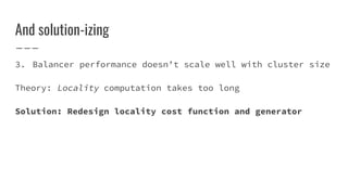 And solution-izing
3. Balancer performance doesn’t scale well with cluster size
Theory: Locality computation takes too long
Solution: Redesign locality cost function and generator
 