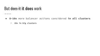 But does it it does work
● 8-10x more balancer actions considered in all clusters
○ 20x in big clusters
 
