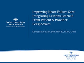 Improving Heart Failure Care:
Integrating Lessons Learned
From Patient & Provider
Perspectives
Kismet Rasmusson, DNP, FNP-BC, FAHA, CHFN
 