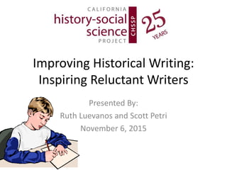 Improving Historical Writing:
Inspiring Reluctant Writers
Presented By:
Ruth Luevanos and Scott Petri
November 6, 2015
 