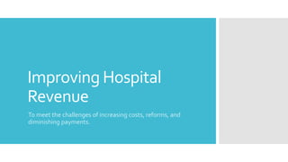 Improving Hospital
Revenue
To meet the challenges of increasing costs, reforms, and
diminishing payments.
 