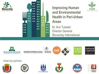 Initial city partners:
Improving Human
and Environmental
Health in Peri-Urban
Areas
M. Ann Tutwiler
Director General
Bioversity International
 