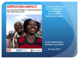 A joint Christian Aid,
Save the Children,
Humanitarian
Accountability
Partnership Report
Andy Featherstone,
Research consultant
24 June 2013
 