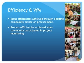 Efficiency & VfM
 Input efficiencies achieved through eliciting
community advice on procurement.
 Process efficiencies achieved when
community participated in project
monitoring.
 