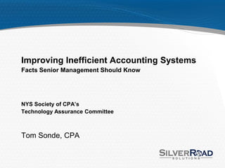 Improving Inefficient Accounting Systems
Facts Senior Management Should Know




NYS Society of CPA’s
Technology Assurance Committee



Tom Sonde, CPA
 