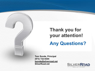 Thank you for
             your attention!
             Any Questions?

Tom Sonde, Principal
(973) 722-9304
tsonde@silverroad.net
SilverRoad.net
 