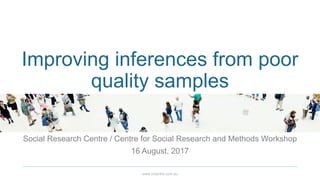 www.srcentre.com.au
Improving inferences from poor
quality samples
Social Research Centre / Centre for Social Research and Methods Workshop
16 August, 2017
 