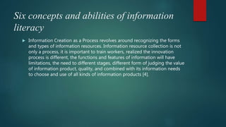 Six concepts and abilities of information
literacy
 Information Creation as a Process revolves around recognizing the for...
