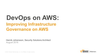 © 2016, Amazon Web Services, Inc. or its Affiliates. All rights reserved.
Henrik Johansson, Security Solutions Architect
August 2016
DevOps on AWS:
Improving Infrastructure
Governance on AWS
 