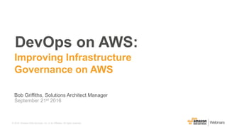 © 2016, Amazon Web Services, Inc. or its Affiliates. All rights reserved.
Bob Griffiths, Solutions Architect Manager
September 21st 2016
DevOps on AWS:
Improving Infrastructure
Governance on AWS
 